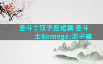 圣斗士双子座短篇 圣斗士ω双子座